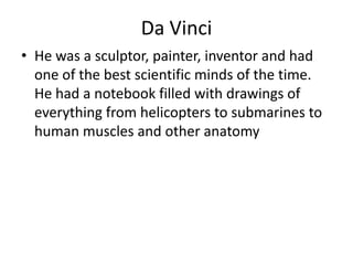 Da Vinci
• He was a sculptor, painter, inventor and had
  one of the best scientific minds of the time.
  He had a notebook filled with drawings of
  everything from helicopters to submarines to
  human muscles and other anatomy
 