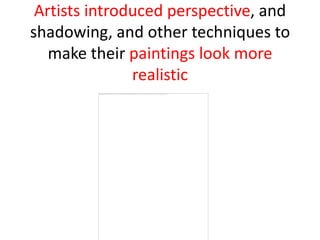 Artists introduced perspective, and
shadowing, and other techniques to
   make their paintings look more
               realistic
 
