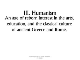 III. Humanism
An age of reborn interest in the arts,
education, and the classical culture
of ancient Greece and Rome.
jun dumaug | is 11 | xavier university |
07.15.2014
 