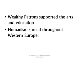 • Wealthy Patrons supported the arts
and education
• Humanism spread throughout
Western Europe.
jun dumaug | is 11 | xavier university |
07.15.2014
 