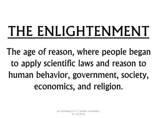 THE ENLIGHTENMENT
The age of reason, where people began
to apply scientific laws and reason to
human behavior, government, society,
economics, and religion.
jun dumaug | is 11 | xavier university |
07.15.2014
 