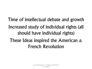 Time of intellectual debate and growth
Increased study of individual rights (all
should have individual rights)
These Ideas inspired the American &
French Revolution
jun dumaug | is 11 | xavier university |
07.15.2014
 