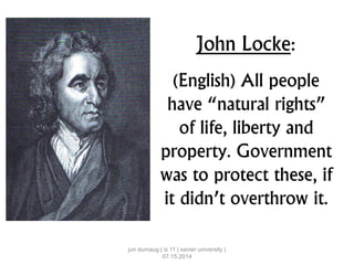John Locke:
(English) All people
have “natural rights”
of life, liberty and
property. Government
was to protect these, if
it didn’t overthrow it.
jun dumaug | is 11 | xavier university |
07.15.2014
 