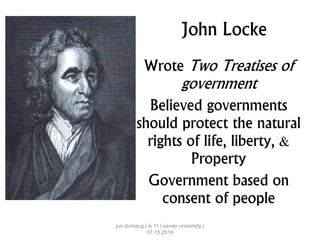 John Locke
Wrote Two Treatises of
government
Believed governments
should protect the natural
rights of life, liberty, &
Property
Government based on
consent of people
jun dumaug | is 11 | xavier university |
07.15.2014
 
