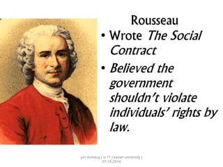 Rousseau
• Wrote The Social
Contract
• Believed the
government
shouldn’t violate
individuals’ rights by
law.
jun dumaug | is 11 | xavier university |
07.15.2014
 