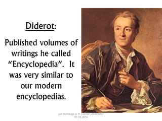 Diderot:
Published volumes of
writings he called
“Encyclopedia”. It
was very similar to
our modern
encyclopedias.
jun dumaug | is 11 | xavier university |
07.15.2014
 