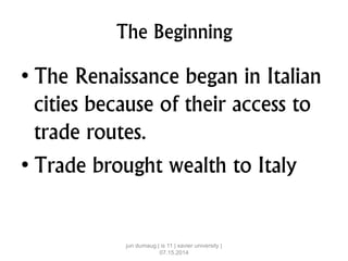 The Beginning
• The Renaissance began in Italian
cities because of their access to
trade routes.
• Trade brought wealth to Italy
jun dumaug | is 11 | xavier university |
07.15.2014
 