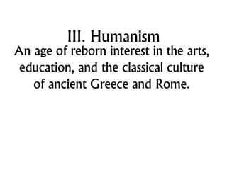 III. Humanism
An age of reborn interest in the arts,
education, and the classical culture
of ancient Greece and Rome.
 