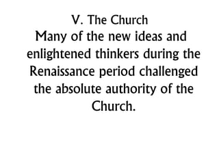 V. The Church
Many of the new ideas and
enlightened thinkers during the
Renaissance period challenged
the absolute authority of the
Church.
 