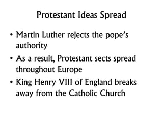 Protestant Ideas Spread
• Martin Luther rejects the pope’s
authority
• As a result, Protestant sects spread
throughout Europe
• King Henry VIII of England breaks
away from the Catholic Church
 