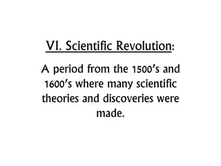 VI. Scientific Revolution:
A period from the 1500’s and
1600’s where many scientific
theories and discoveries were
made.
 