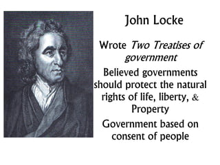 John Locke
Wrote Two Treatises of
government
Believed governments
should protect the natural
rights of life, liberty, &
Property
Government based on
consent of people
 