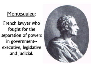 Montesquieu:
French lawyer who
fought for the
separation of powers
in government--
executive, legislative
and judicial.
 