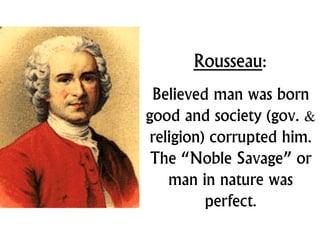 Rousseau:
Believed man was born
good and society (gov. &
religion) corrupted him.
The “Noble Savage” or
man in nature was
perfect.
 