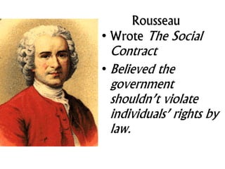Rousseau
• Wrote The Social
Contract
• Believed the
government
shouldn’t violate
individuals’ rights by
law.
 