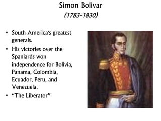 Simon Bolivar
(1783-1830)
• South America's greatest
generals.
• His victories over the
Spaniards won
independence for Bolivia,
Panama, Colombia,
Ecuador, Peru, and
Venezuela.
• “The Liberator”
 