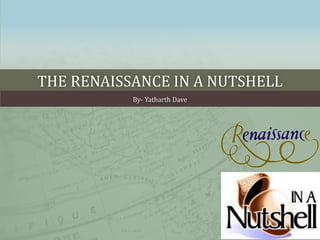 THE RENAISSANCE IN A NUTSHELL
By- Yatharth Dave
 