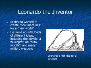 Leonardo the Inventor
■ Leonardo wanted to
create "new machines"
for a "new world“
■ He came up with loads
of different ideas,
including the bicycle, a
helicopter, an “auto-
mobile”, and many
military weapons
Leonardo’s first idea for a
catapult
 