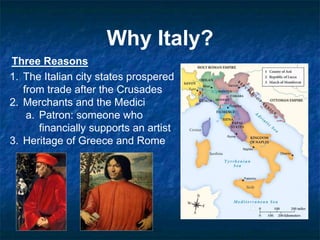 Why Italy?
Three Reasons
1. The Italian city states prospered
from trade after the Crusades
2. Merchants and the Medici
a. Patron: someone who
financially supports an artist
3. Heritage of Greece and Rome
 