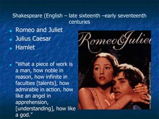Shakespeare (English – late sixteenth –early seventeenth
centuries
■ Romeo and Juliet
■ Julius Caesar
■ Hamlet
■ “What a piece of work is
a man, how noble in
reason, how infinite in
faculties [talents], how
admirable in action, how
like an angel in
apprehension,
[understanding], how like
a god.”
 