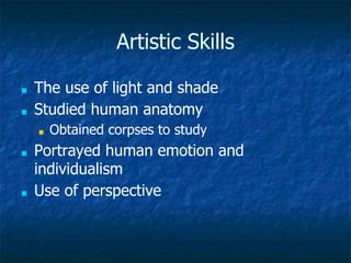Artistic Skills
■ The use of light and shade
■ Studied human anatomy
■ Obtained corpses to study
■ Portrayed human emotion and
individualism
■ Use of perspective
 
