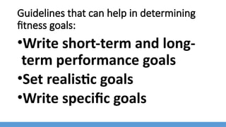 Guidelines that can help in determining
fitness goals:
•Write short-term and long-
term performance goals
•Set realistic goals
•Write specific goals
 