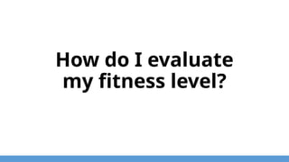 How do I evaluate
my fitness level?
 