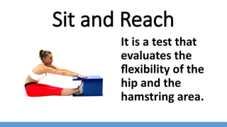 Sit and Reach
It is a test that
evaluates the
flexibility of the
hip and the
hamstring area.
 
