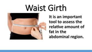 Waist Girth
It is an important
tool to assess the
relative amount of
fat in the
abdominal region.
 