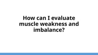 How can I evaluate
muscle weakness and
imbalance?
 