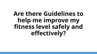 Are there Guidelines to
help me improve my
fitness level safely and
effectively?
 