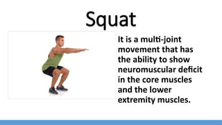 Squat
It is a multi-joint
movement that has
the ability to show
neuromuscular deficit
in the core muscles
and the lower
extremity muscles.
 