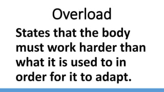 Overload
States that the body
must work harder than
what it is used to in
order for it to adapt.
 