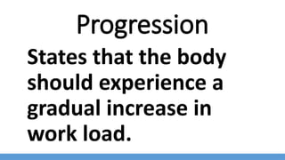 Progression
States that the body
should experience a
gradual increase in
work load.
 