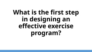 What is the first step
in designing an
effective exercise
program?
 