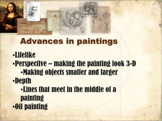 Advances in paintings
•Lifelike
•Perspective – making the painting look 3-D
   •Making objects smaller and larger
•Depth
   •Lines that meet in the middle of a
   painting
•Oil painting
 