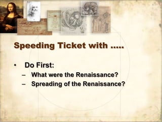 Speeding Ticket with …..

•   Do First:
    – What were the Renaissance?
    – Spreading of the Renaissance?
 