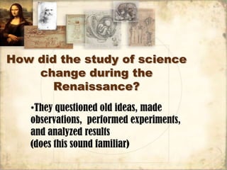 How did the study of science
    change during the
       Renaissance?
   •They questioned old ideas, made
   observations, performed experiments,
   and analyzed results
   (does this sound familiar)
 