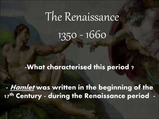 The Renaissance
1350 - 1660
-What characterised this period ?
- Hamlet was written in the beginning of the
17th Century - during the Renaissance period -
 