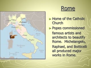 Rome
► Home of the Catholic
Church
► Popes commissioned
famous artists and
architects to beautify
Rome. Michelangelo,
Raphael, and Botticelli
all produced major
works in Rome.
 