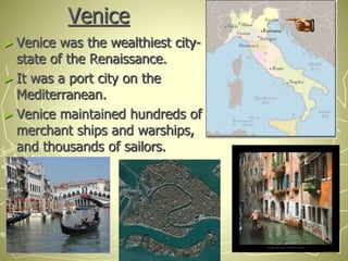 Venice
► Venice was the wealthiest city-
state of the Renaissance.
► It was a port city on the
Mediterranean.
► Venice maintained hundreds of
merchant ships and warships,
and thousands of sailors.
 