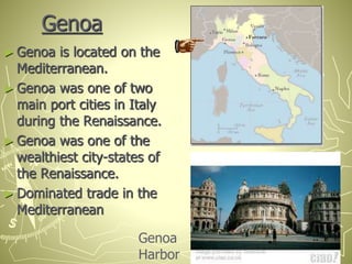 Genoa
► Genoa is located on the
Mediterranean.
► Genoa was one of two
main port cities in Italy
during the Renaissance.
► Genoa was one of the
wealthiest city-states of
the Renaissance.
► Dominated trade in the
Mediterranean
Genoa
Harbor
 