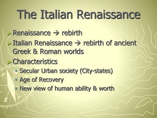 The Italian Renaissance
►Renaissance  rebirth
►Italian Renaissance  rebirth of ancient
Greek & Roman worlds
►Characteristics
 Secular Urban society (City-states)
 Age of Recovery
 New view of human ability & worth
 