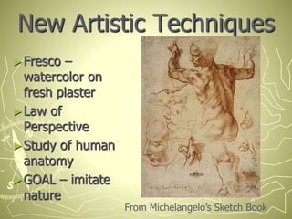 New Artistic Techniques
►Fresco –
watercolor on
fresh plaster
►Law of
Perspective
►Study of human
anatomy
►GOAL – imitate
nature
From Michelangelo’s Sketch Book
 