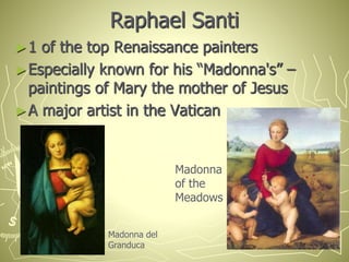 Raphael Santi
►1 of the top Renaissance painters
►Especially known for his “Madonna's” –
paintings of Mary the mother of Jesus
►A major artist in the Vatican
Madonna
of the
Meadows
Madonna del
Granduca
 
