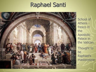 Raphael Santi
School of
Athens -
fresco in
the
Apostolic
Palace in
the Vatican.
Thought to
be
Raphael’s
masterpiece
.
 