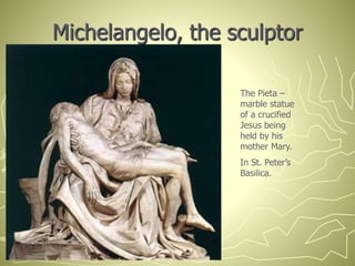Michelangelo, the sculptor
The Pieta –
marble statue
of a crucified
Jesus being
held by his
mother Mary.
In St. Peter’s
Basilica.
 