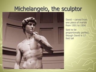 Michelangelo, the sculptor
David – carved from
one piece of marble
from 1501 to 1504.
Said to be
proportionally perfect,
though David is 17
feet tall
 