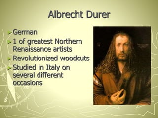 Albrecht Durer
►German
►1 of greatest Northern
Renaissance artists
►Revolutionized woodcuts
►Studied in Italy on
several different
occasions
 