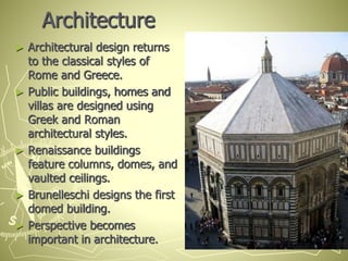 Architecture
► Architectural design returns
to the classical styles of
Rome and Greece.
► Public buildings, homes and
villas are designed using
Greek and Roman
architectural styles.
► Renaissance buildings
feature columns, domes, and
vaulted ceilings.
► Brunelleschi designs the first
domed building.
► Perspective becomes
important in architecture.
 